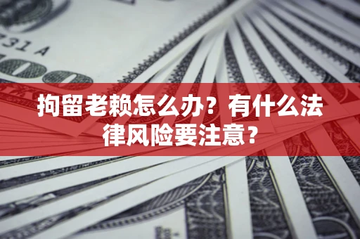 武汉拘留老赖怎么办？有什么法律风险要注意？