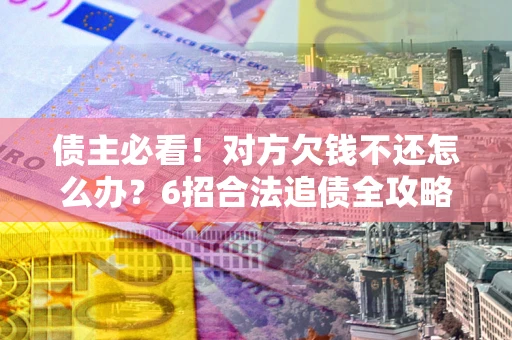 武汉债主必看！对方欠钱不还怎么办？6招合法追债全攻略
