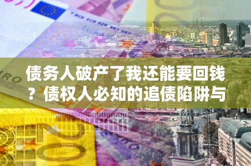 武汉债务人破产了我还能要回钱？债权人必知的追债陷阱与破局之道