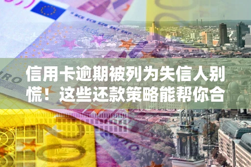 武汉信用卡逾期被列为失信人别慌！这些还款策略能帮你合法止损