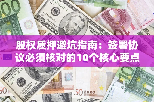 武汉股权质押避坑指南:签署协议必须核对的10个核心要点 武汉股权质押避坑指南:签署协议必须核对的10个核心要点