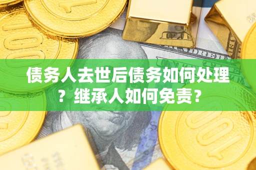 武汉债务人去世后债务如何处理？继承人如何免责？