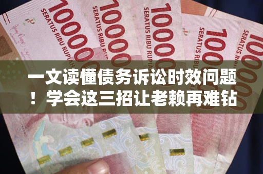 武汉一文读懂债务诉讼时效问题！学会这三招让老赖再难钻空子