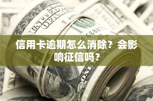 武汉信用卡逾期怎么消除？会影响征信吗？