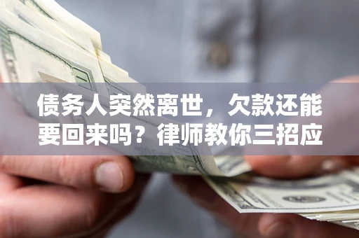 武汉债务人突然离世，欠款还能要回来吗？律师教你三招应对