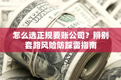武汉怎么选正规要账公司？辨别套路风险防踩雷指南