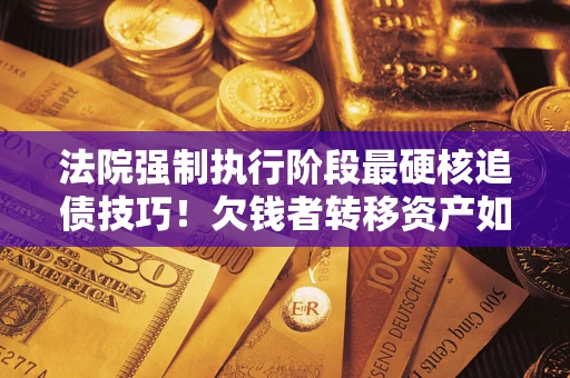 武汉法院强制执行阶段最硬核追债技巧！欠钱者转移资产如何破解？