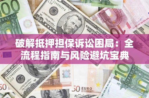武汉破解抵押担保诉讼困局：全流程指南与风险避坑宝典