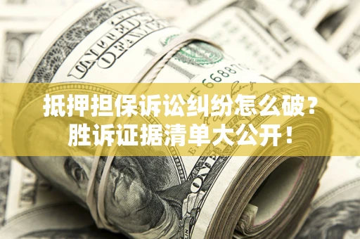 武汉抵押担保诉讼纠纷怎么破？胜诉证据清单大公开！