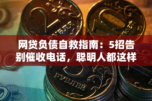 武汉网贷负债自救指南：5招告别催收电话，聪明人都这样做