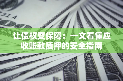 武汉让债权变保障：一文看懂应收账款质押的安全指南