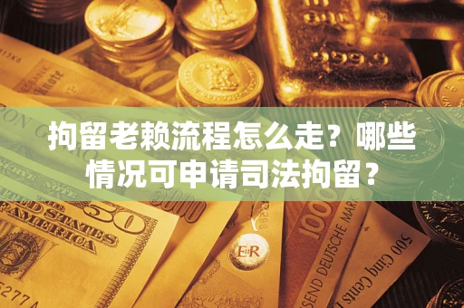 武汉拘留老赖流程怎么走？哪些情况可申请司法拘留？