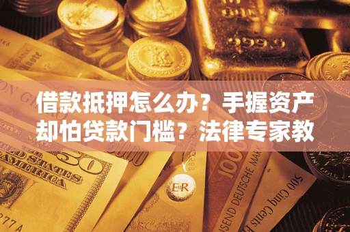 武汉借款抵押怎么办？手握资产却怕贷款门槛？法律专家教你办抵押不踩坑
