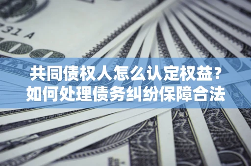 武汉共同债权人怎么认定权益？如何处理债务纠纷保障合法权益？