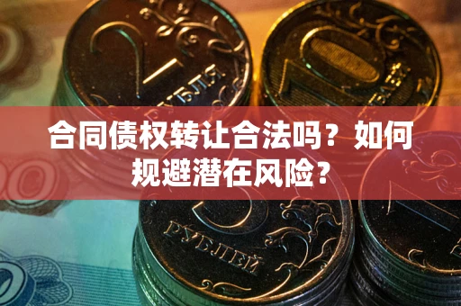 武汉合同债权转让合法吗?如何规避潜在风险? 武汉合同债权转让合法吗?如何规避潜在风险?