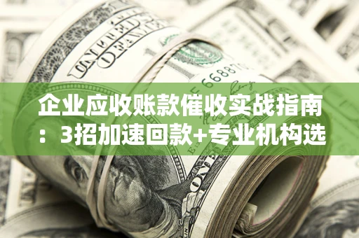 武汉企业应收账款催收实战指南：3招加速回款+专业机构选择避坑