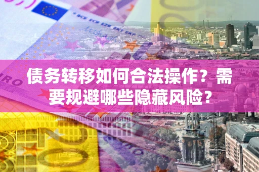 武汉债务转移如何合法操作？需要规避哪些隐藏风险？