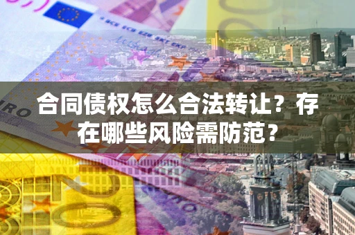武汉合同债权怎么合法转让？存在哪些风险需防范？