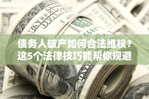 武汉债务人破产如何合法维权？这5个法律技巧能帮你规避风险