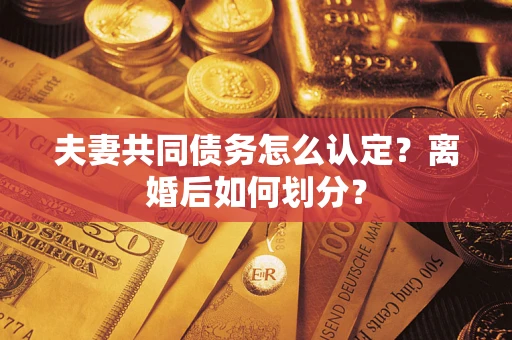 武汉夫妻共同债务怎么认定？离婚后如何划分？