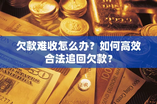 武汉欠款难收怎么办？如何高效合法追回欠款？