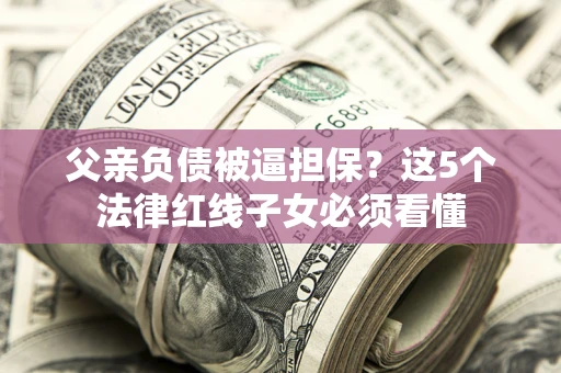 武汉父亲负债被逼担保？这5个法律红线子女必须看懂