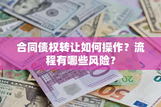 武汉合同债权转让如何操作？流程有哪些风险？