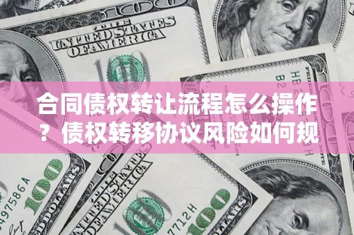 武汉合同债权转让流程怎么操作？债权转移协议风险如何规避？