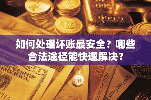 武汉如何处理坏账最安全？哪些合法途径能快速解决？