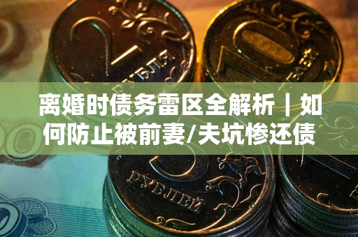 武汉离婚时债务雷区全解析｜如何防止被前妻/夫坑惨还债？