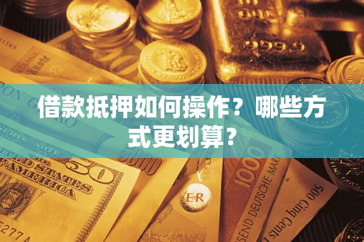 武汉借款抵押如何操作？哪些方式更划算？