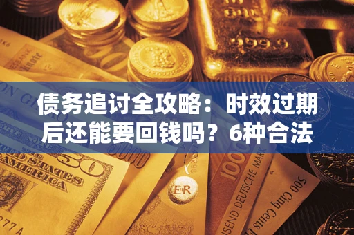 武汉债务追讨全攻略：时效过期后还能要回钱吗？6种合法手段助你维权