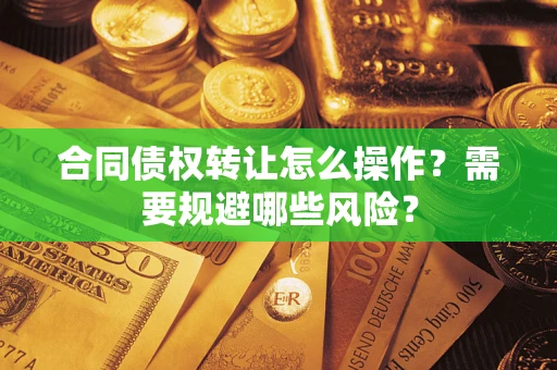 武汉合同债权转让怎么操作？需要规避哪些风险？