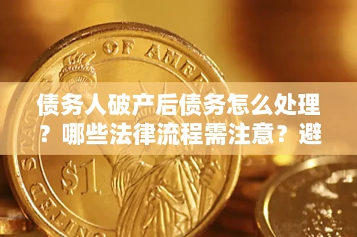 武汉债务人破产后债务怎么处理？哪些法律流程需注意？避免踩坑指南