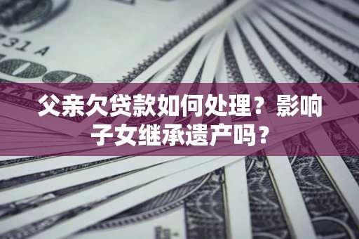 武汉父亲欠贷款如何处理?影响子女继承遗产吗? 武汉父亲欠贷款如何处理?影响子女继承遗产吗?