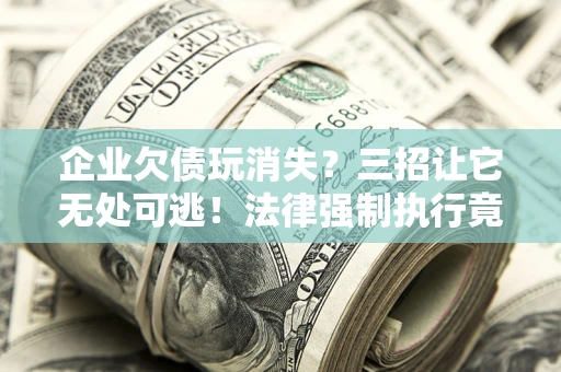 武汉企业欠债玩消失？三招让它无处可逃！法律强制执行竟比讨债公司还狠？