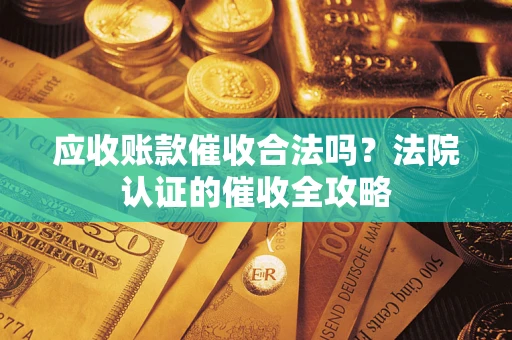 武汉应收账款催收合法吗？法院认证的催收全攻略