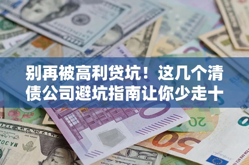 武汉别再被高利贷坑！这几个清债公司避坑指南让你少走十年弯路