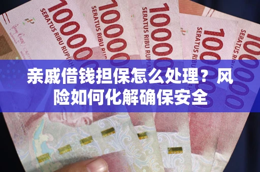 武汉亲戚借钱担保怎么处理？风险如何化解确保安全