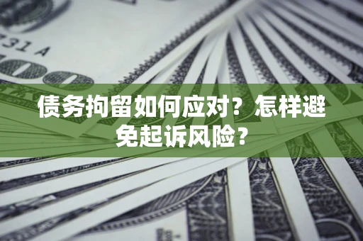 武汉债务拘留如何应对？怎样避免起诉风险？