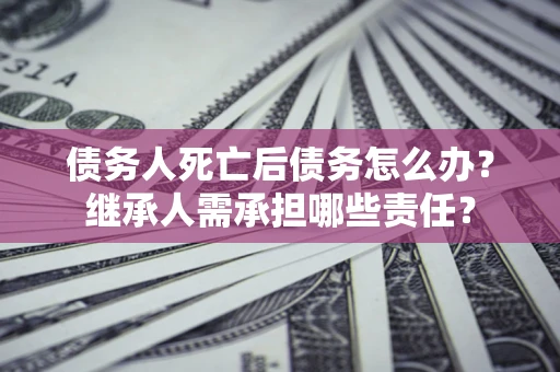 武汉债务人死亡后债务怎么办？继承人需承担哪些责任？
