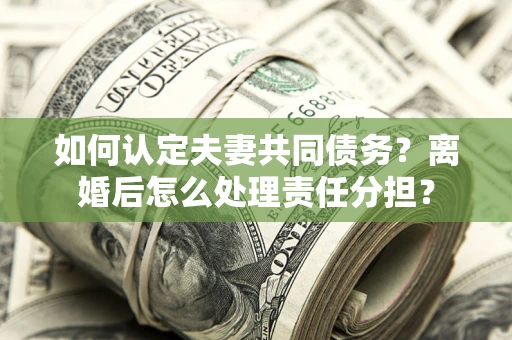 武汉如何认定夫妻共同债务？离婚后怎么处理责任分担？