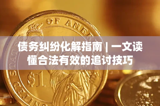 武汉债务纠纷化解指南 | 一文读懂合法有效的追讨技巧