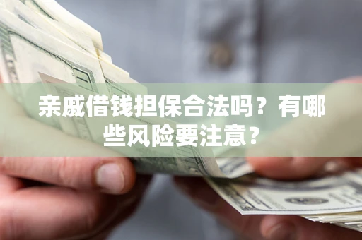 武汉亲戚借钱担保合法吗？有哪些风险要注意？