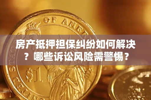 武汉房产抵押担保纠纷如何解决？哪些诉讼风险需警惕？