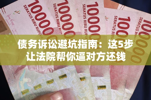 武汉债务诉讼避坑指南：这5步让法院帮你逼对方还钱