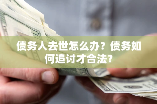 武汉债务人去世怎么办？债务如何追讨才合法？
