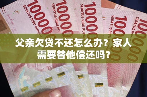 武汉父亲欠贷不还怎么办？家人需要替他偿还吗？