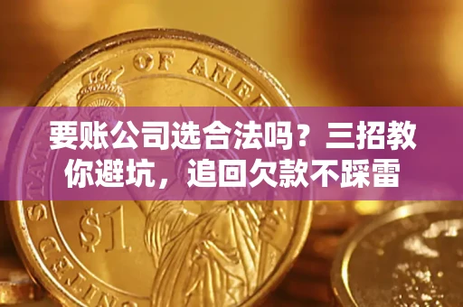武汉要账公司选合法吗？三招教你避坑，追回欠款不踩雷