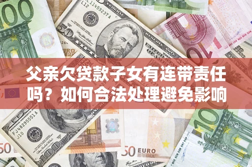武汉父亲欠贷款子女有连带责任吗？如何合法处理避免影响？